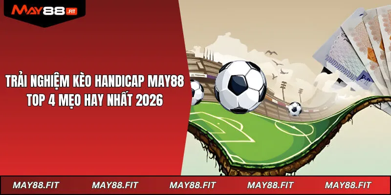 Trải Nghiệm Kèo Handicap May88 - Top 4 Mẹo Hay Nhất 2026