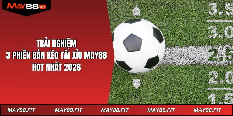 Trải Nghiệm 3 Phiên Bản Kèo Tài Xỉu May88 Hot Nhất 2026